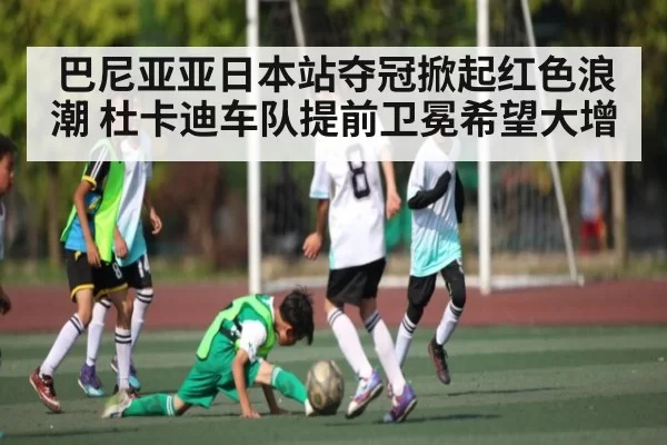 巴尼亚亚日本站夺冠掀起红色浪潮 杜卡迪车队提前卫冕希望大增